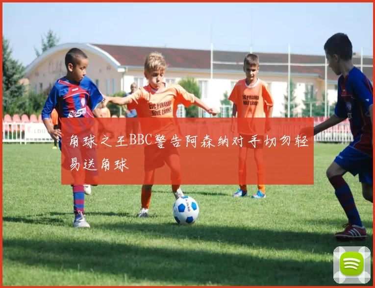 角球之王BBC警告阿森纳对手切勿轻易送角球