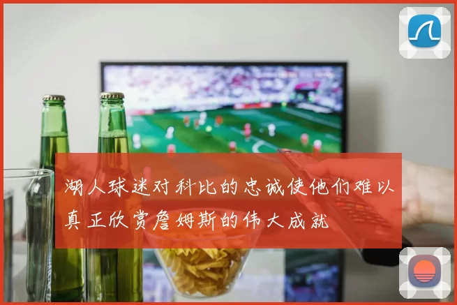 湖人球迷对科比的忠诚使他们难以真正欣赏詹姆斯的伟大成就