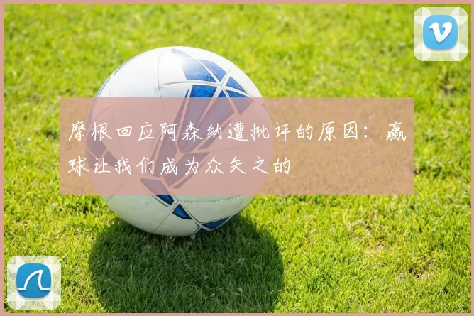 摩根回应阿森纳遭批评的原因：赢球让我们成为众矢之的