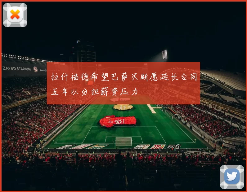 拉什福德希望巴萨买断愿延长合同五年以分担薪资压力
