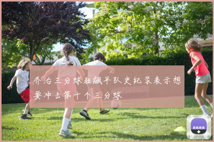 乔治三分球狂飙平队史纪录表示想要冲击第十个三分球