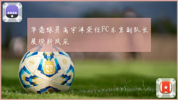 华裔球员高宇洋荣任FC东京副队长展现新风采
