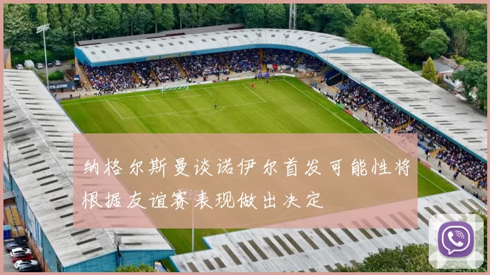 纳格尔斯曼谈诺伊尔首发可能性将根据友谊赛表现做出决定