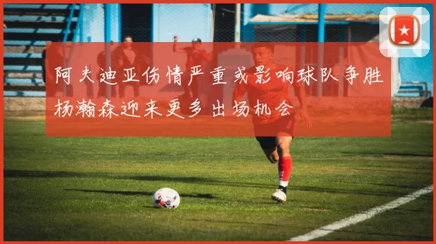 阿夫迪亚伤情严重或影响球队争胜杨瀚森迎来更多出场机会
