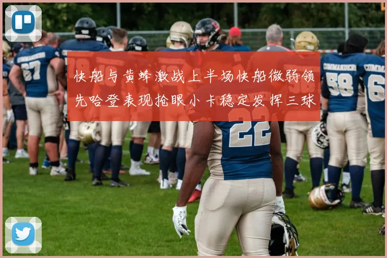 快船与黄蜂激战上半场快船微弱领先哈登表现抢眼小卡稳定发挥三球状态起伏