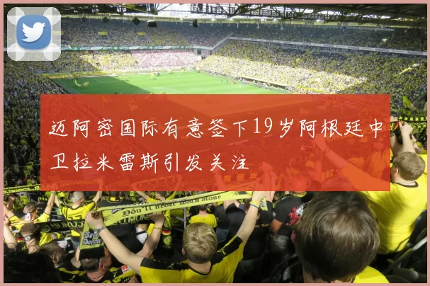 迈阿密国际有意签下19岁阿根廷中卫拉米雷斯引发关注